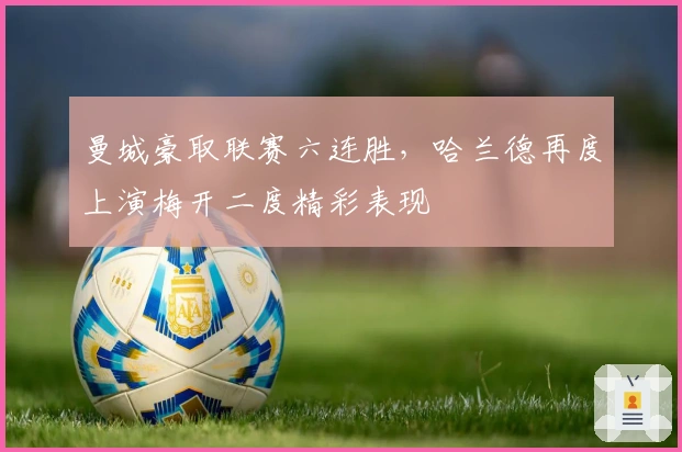 曼城豪取联赛六连胜，哈兰德再度上演梅开二度精彩表现