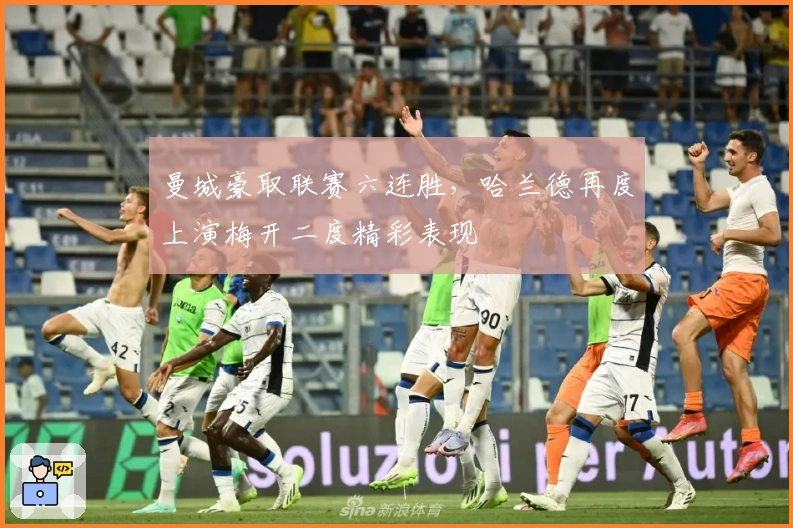 曼城豪取联赛六连胜，哈兰德再度上演梅开二度精彩表现