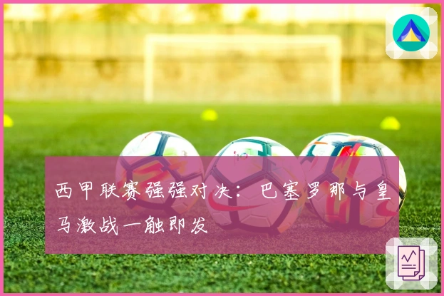 西甲联赛强强对决：巴塞罗那与皇马激战一触即发