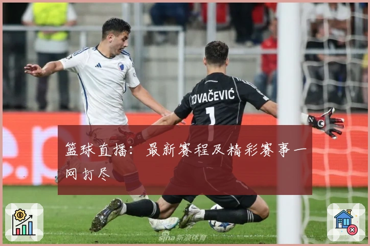 篮球直播：最新赛程及精彩赛事一网打尽