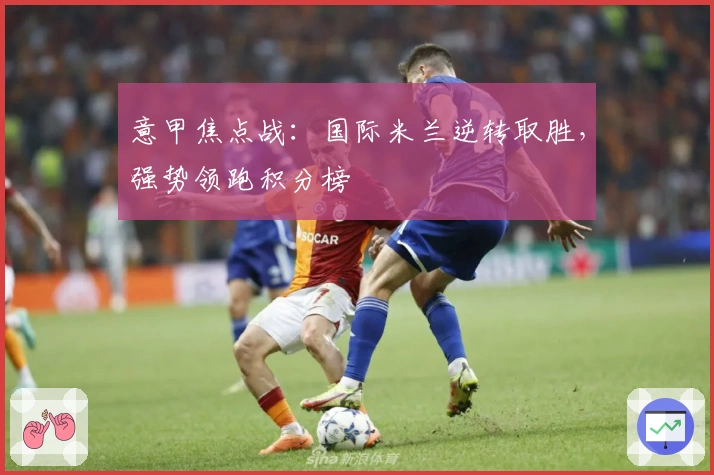 意甲焦点战：国际米兰逆转取胜，强势领跑积分榜