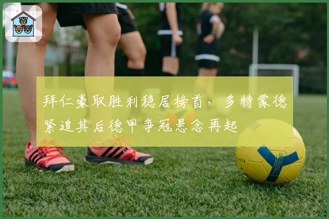 拜仁豪取胜利稳居榜首,多特蒙德紧追其后德甲争冠悬念再起