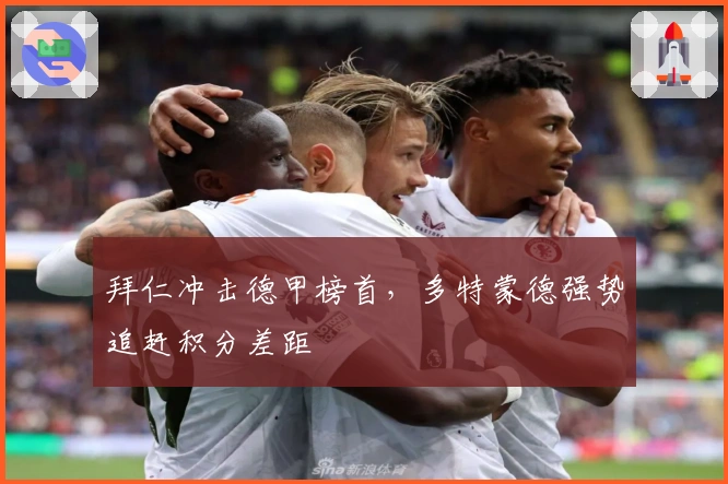 拜仁冲击德甲榜首，多特蒙德强势追赶积分差距