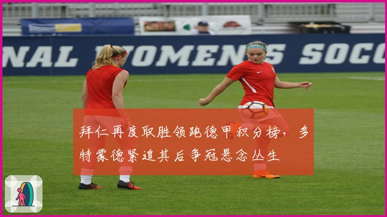 拜仁再度取胜领跑德甲积分榜，多特蒙德紧追其后争冠悬念丛生