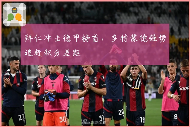 拜仁冲击德甲榜首，多特蒙德强势追赶积分差距