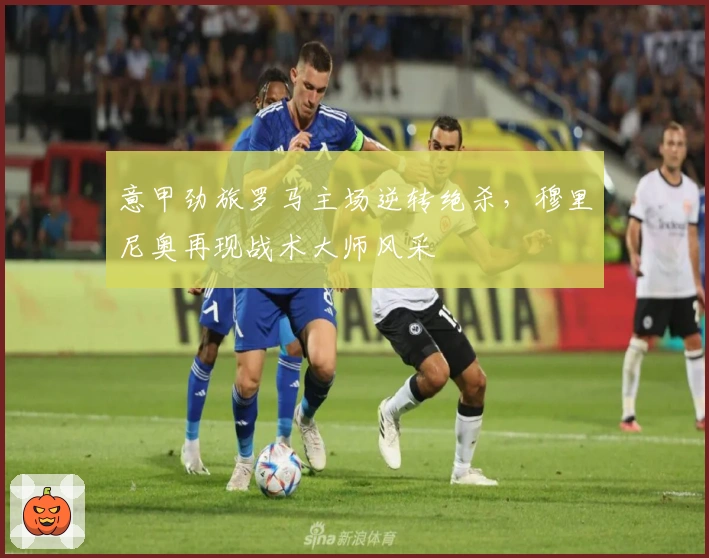 意甲劲旅罗马主场逆转绝杀，穆里尼奥再现战术大师风采