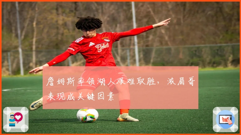 詹姆斯率领湖人艰难取胜，浓眉哥表现成关键因素