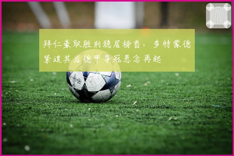 拜仁豪取胜利稳居榜首，多特蒙德紧追其后德甲争冠悬念再起