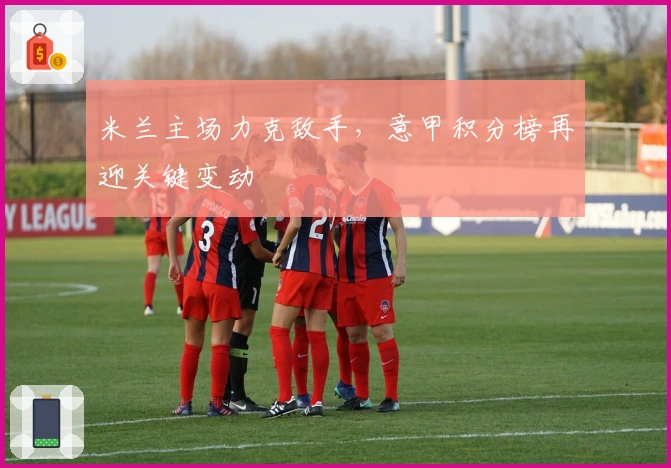 米兰主场力克敌手，意甲积分榜再迎关键变动