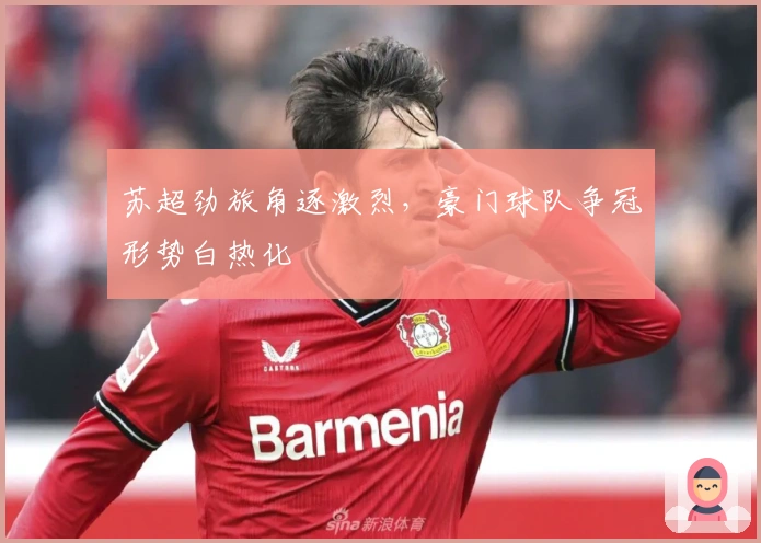 苏超劲旅角逐激烈，豪门球队争冠形势白热化