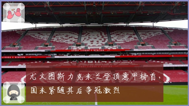 尤文图斯力克米兰登顶意甲榜首，国米紧随其后争冠激烈