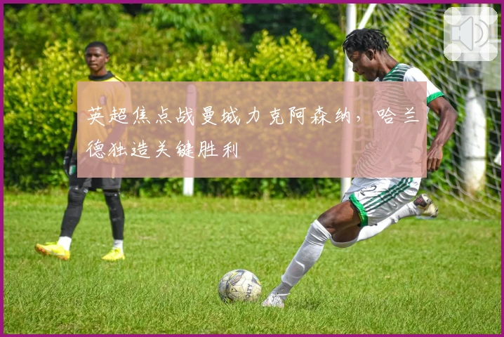 英超焦点战曼城力克阿森纳，哈兰德独造关键胜利