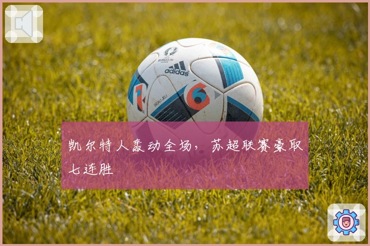 凯尔特人轰动全场，苏超联赛豪取七连胜