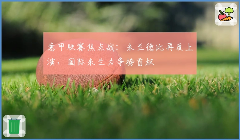 意甲联赛焦点战：米兰德比再度上演，国际米兰力争榜首权