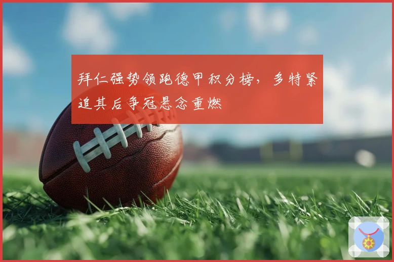 拜仁强势领跑德甲积分榜，多特紧追其后争冠悬念重燃