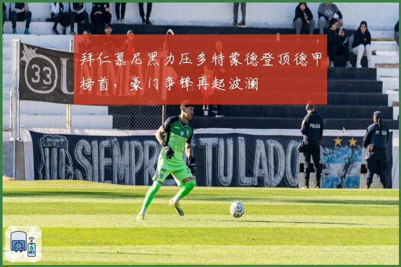 拜仁慕尼黑力压多特蒙德登顶德甲榜首，豪门争锋再起波澜