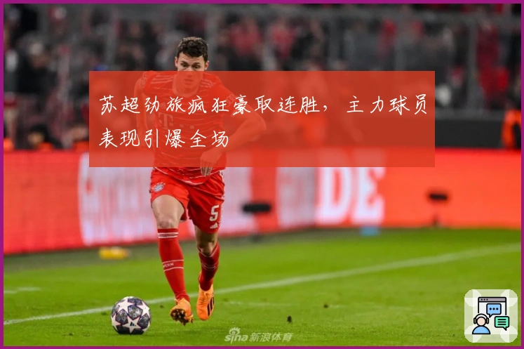 苏超劲旅疯狂豪取连胜，主力球员表现引爆全场