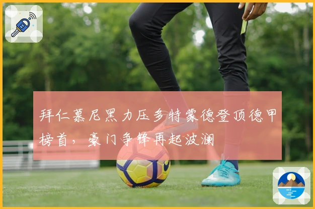 拜仁慕尼黑力压多特蒙德登顶德甲榜首，豪门争锋再起波澜