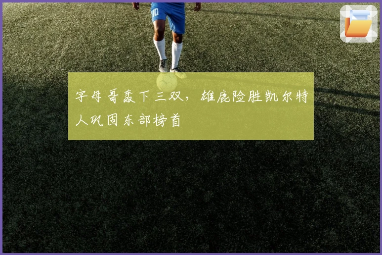 字母哥轰下三双，雄鹿险胜凯尔特人巩固东部榜首