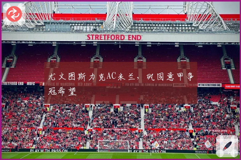 尤文图斯力克AC米兰，巩固意甲争冠希望